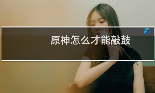 原神怎么才能敲鼓