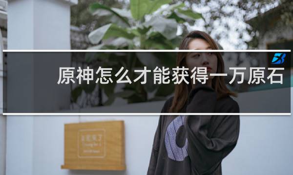 原神怎么才能获得一万原石