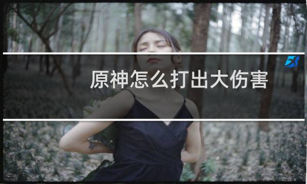 原神怎么打出大伤害