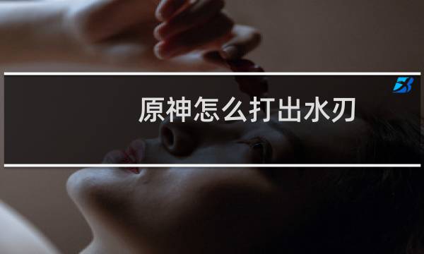 原神怎么打出水刃