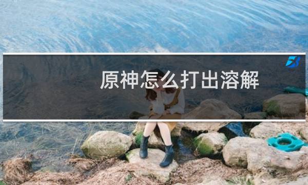 原神怎么打出溶解