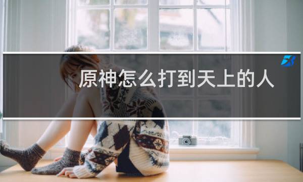 原神怎么打到天上的人
