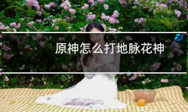 原神怎么打地脉花神