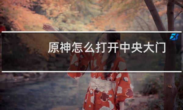 原神怎么打开中央大门