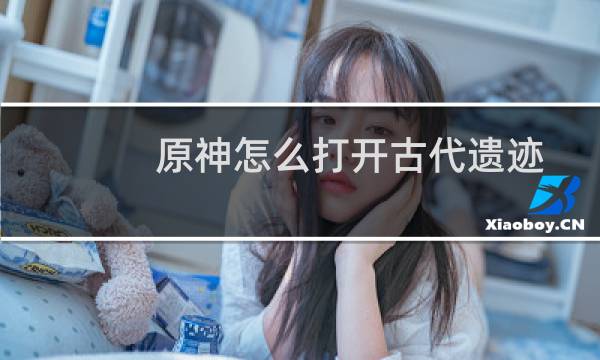 原神怎么打开古代遗迹
