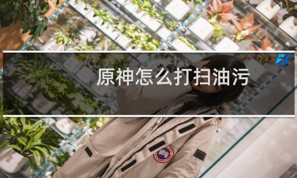 原神怎么打扫油污