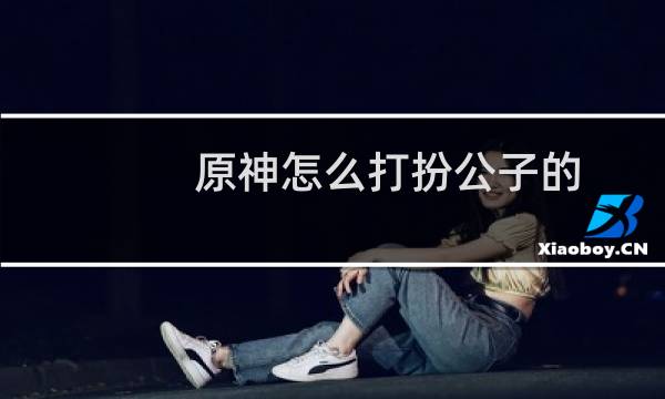 原神怎么打扮公子的