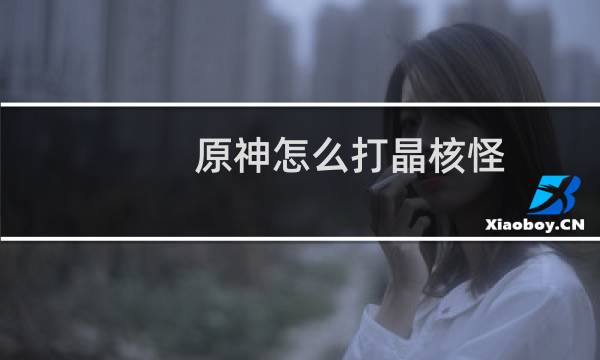 原神怎么打晶核怪