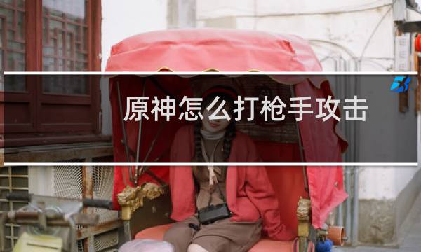 原神怎么打枪手攻击