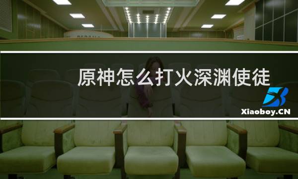原神怎么打火深渊使徒