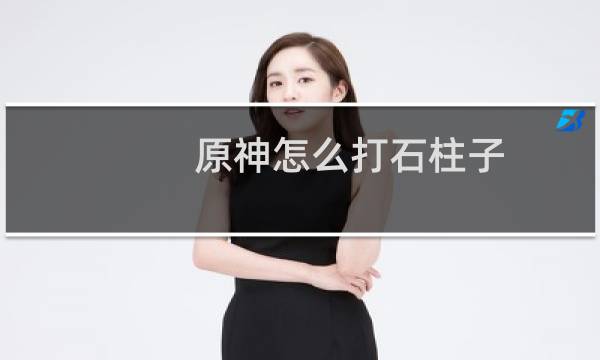 原神怎么打石柱子