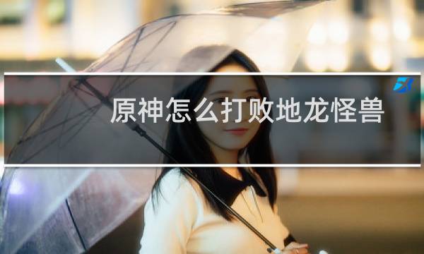 原神怎么打败地龙怪兽