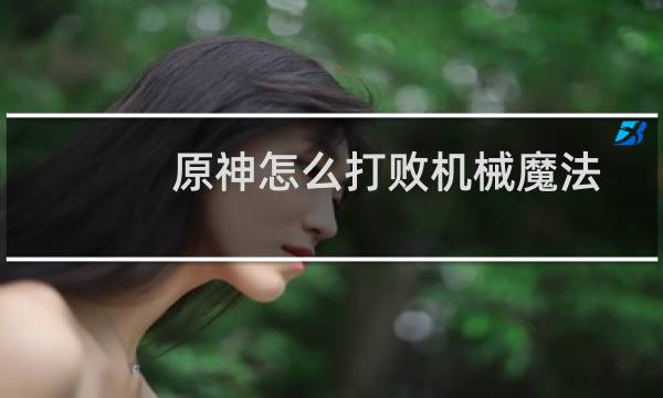 原神怎么打败机械魔法