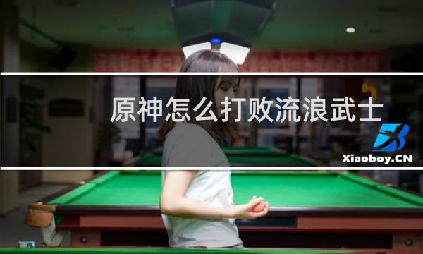 原神怎么打败流浪武士