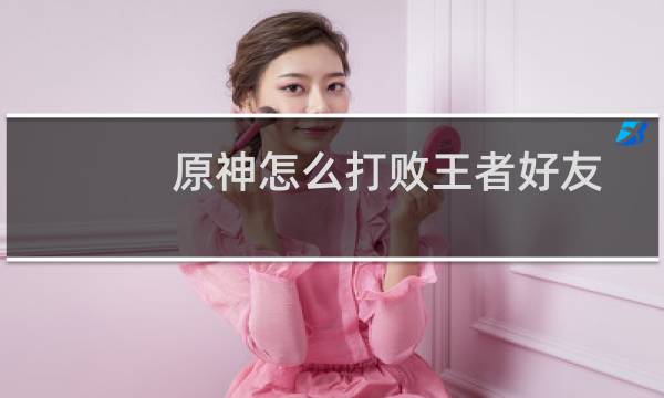 原神怎么打败王者好友