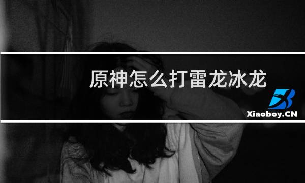 原神怎么打雷龙冰龙