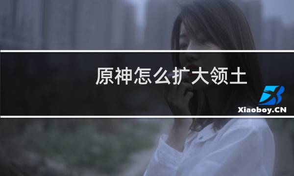 原神怎么扩大领土