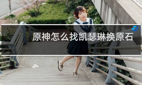原神怎么找凯瑟琳换原石