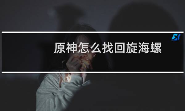 原神怎么找回旋海螺