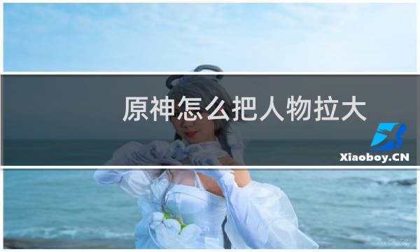 原神怎么把人物拉大