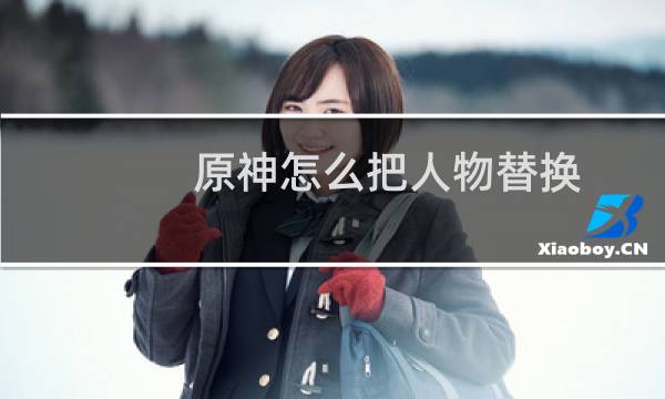原神怎么把人物替换