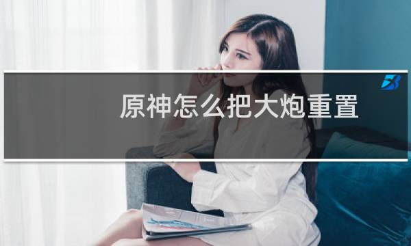 原神怎么把大炮重置