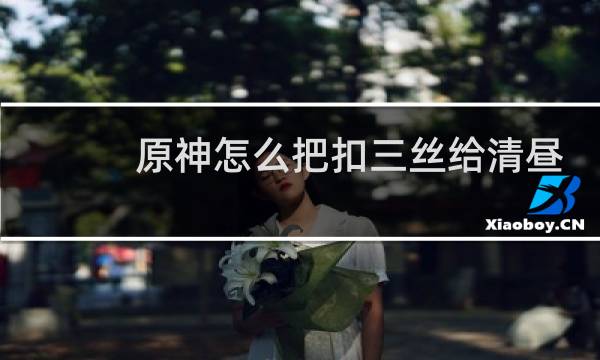 原神怎么把扣三丝给清昼