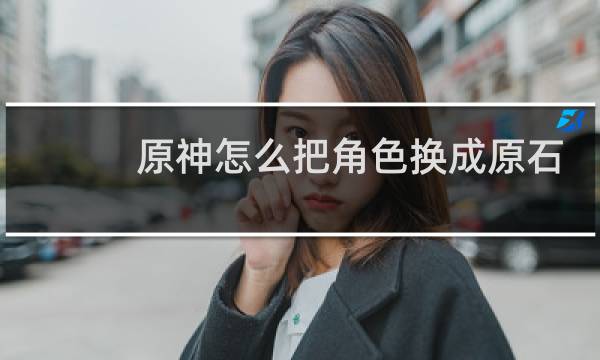 原神怎么把角色换成原石