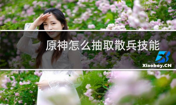 原神怎么抽取散兵技能