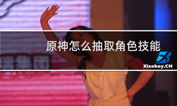 原神怎么抽取角色技能