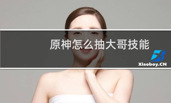 原神怎么抽大哥技能