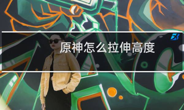 原神怎么拉伸高度