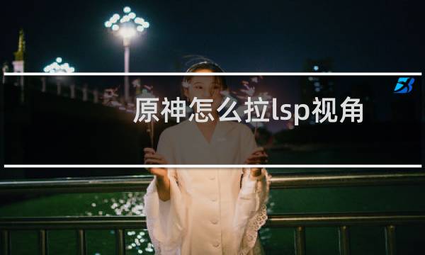 原神怎么拉lsp视角