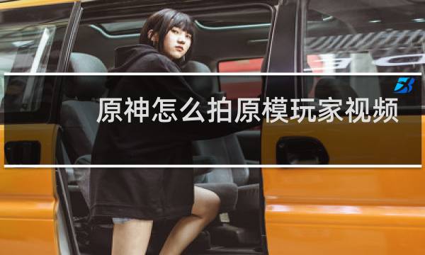 原神怎么拍原模玩家视频