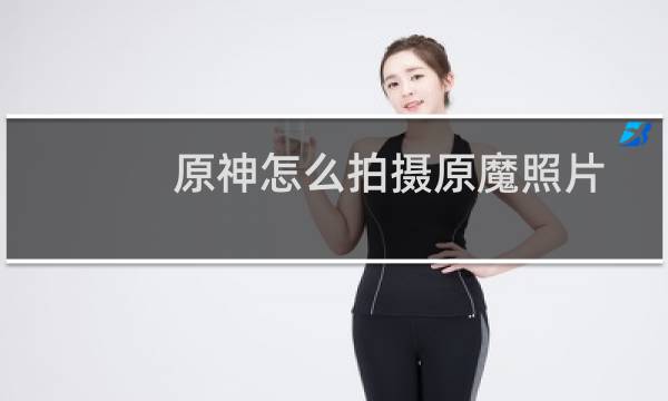 原神怎么拍摄原魔照片
