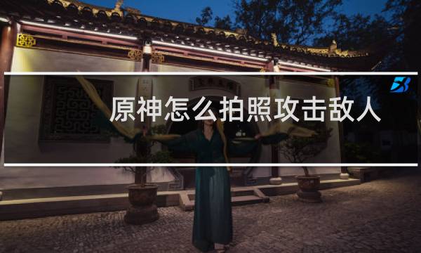 原神怎么拍照攻击敌人