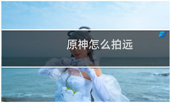 原神怎么拍远