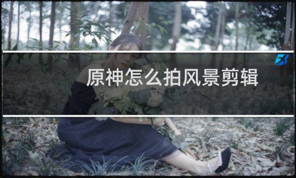 原神怎么拍风景剪辑