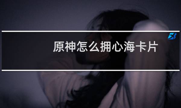 原神怎么拥心海卡片
