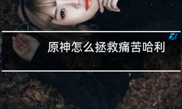 原神怎么拯救痛苦哈利