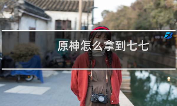 原神怎么拿到七七