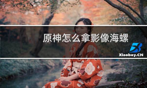 原神怎么拿影像海螺