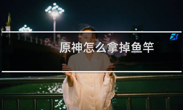 原神怎么拿掉鱼竿