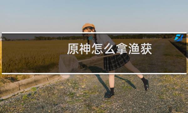 原神怎么拿渔获