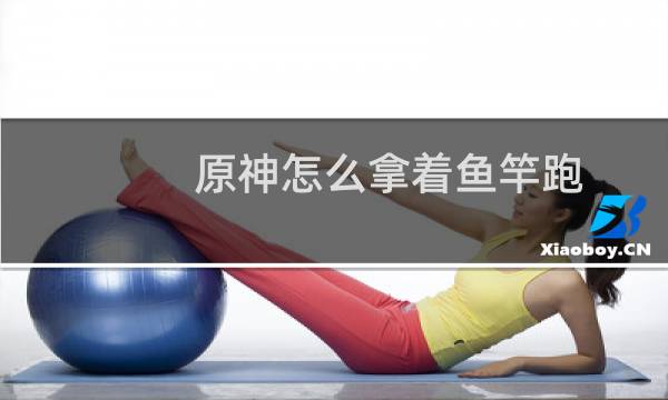 原神怎么拿着鱼竿跑