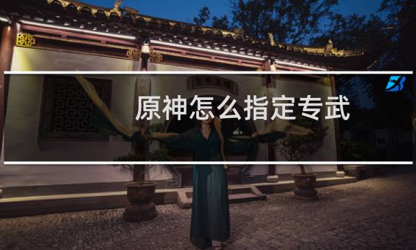 原神怎么指定专武