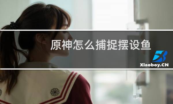 原神怎么捕捉摆设鱼