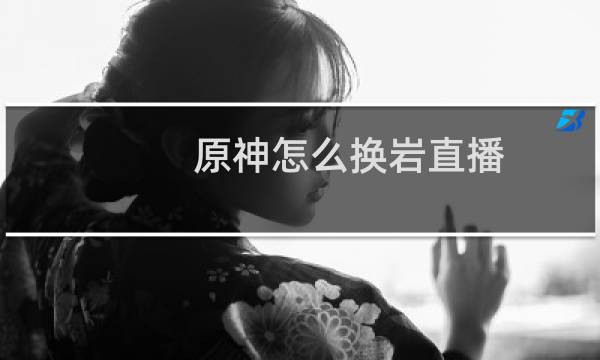 原神怎么换岩直播