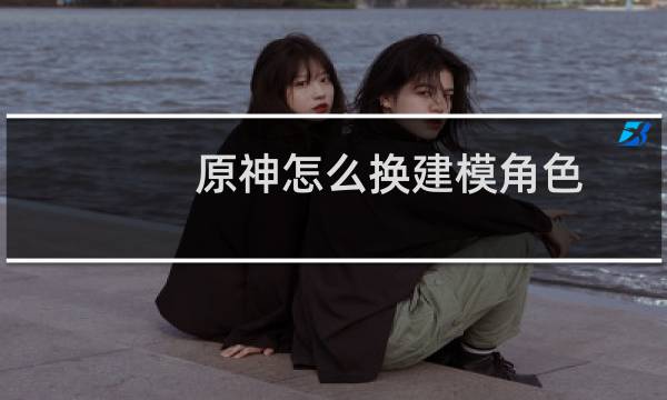 原神怎么换建模角色