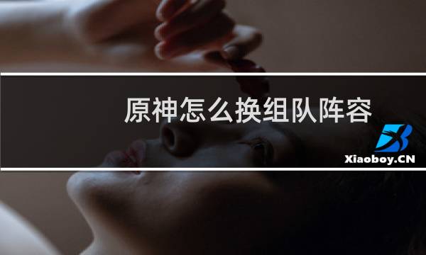 原神怎么换组队阵容